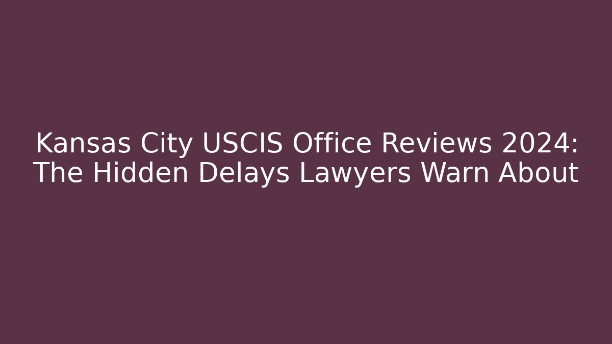 Kansas City USCIS Office Reviews 2024: The Hidden Delays Lawyers Warn About