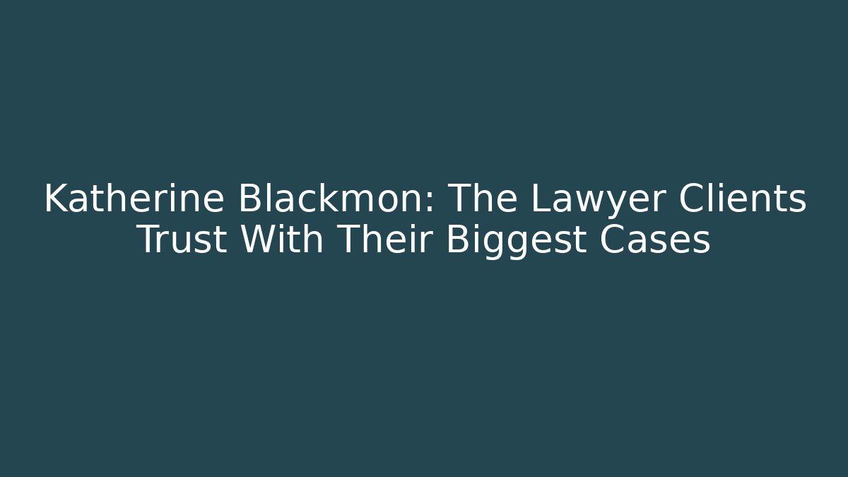 Katherine Blackmon: The Lawyer Clients Trust With Their Biggest Cases