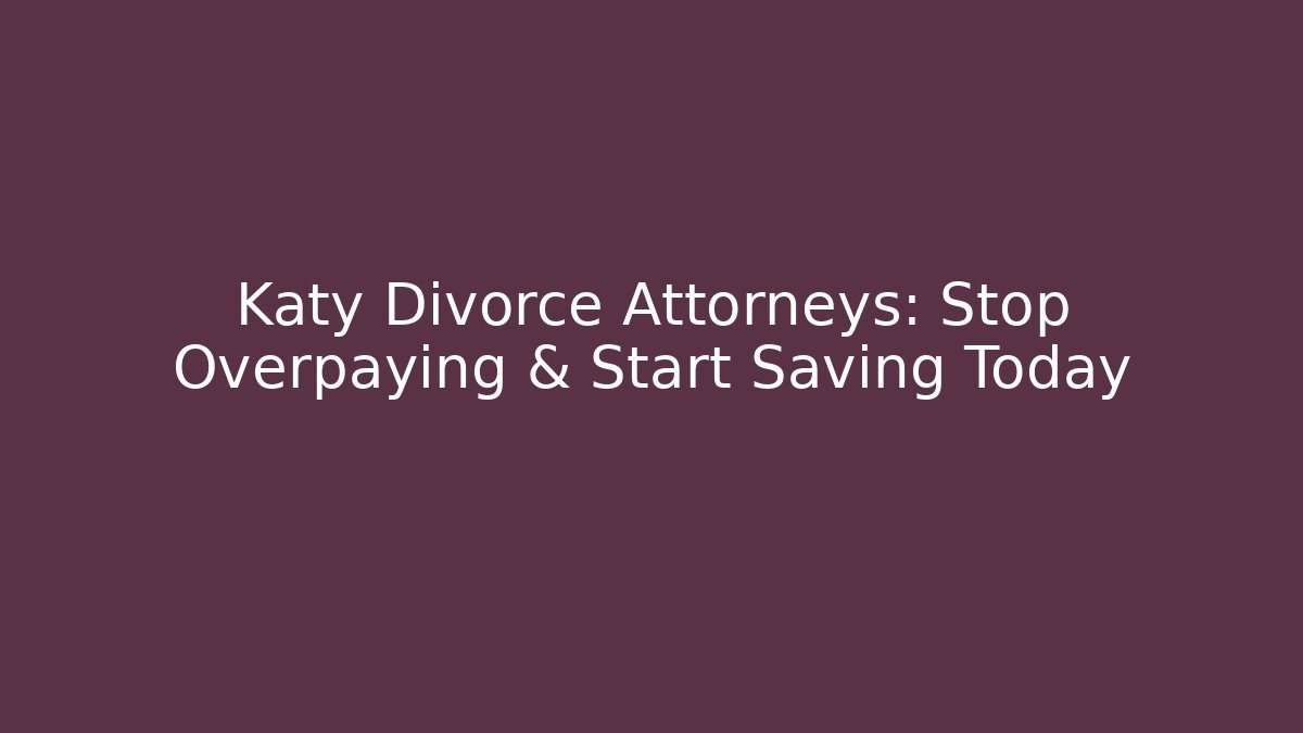 Katy Divorce Attorneys: Stop Overpaying & Start Saving Today