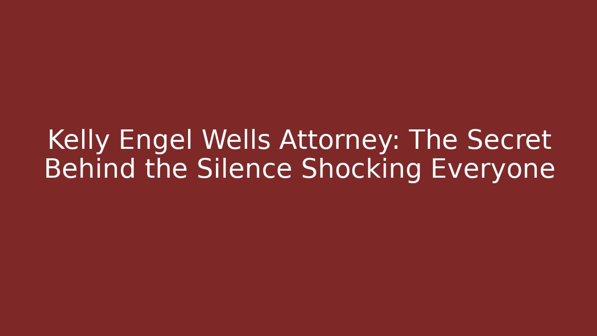 Kelly Engel Wells Attorney: The Secret Behind the Silence Shocking Everyone