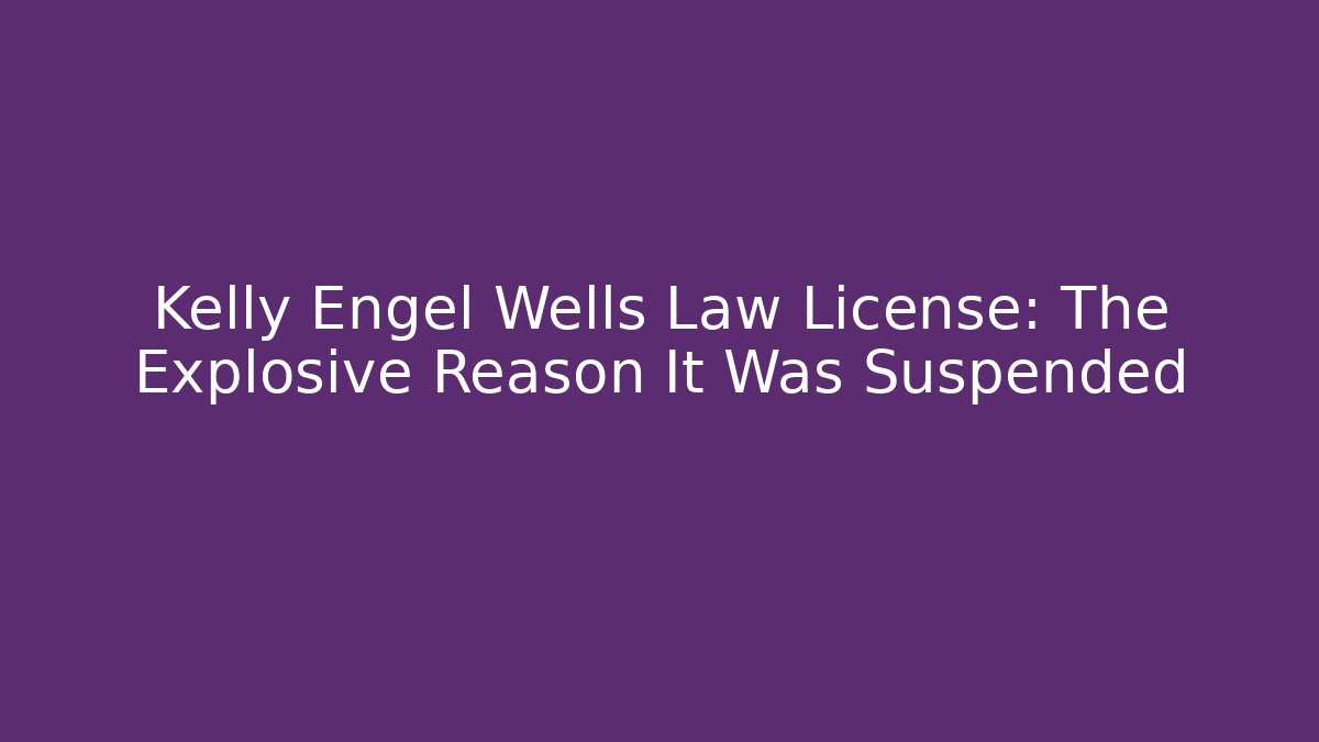 Kelly Engel Wells Law License: The Explosive Reason It Was Suspended