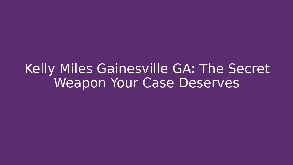 Kelly Miles Gainesville GA: The Secret Weapon Your Case Deserves