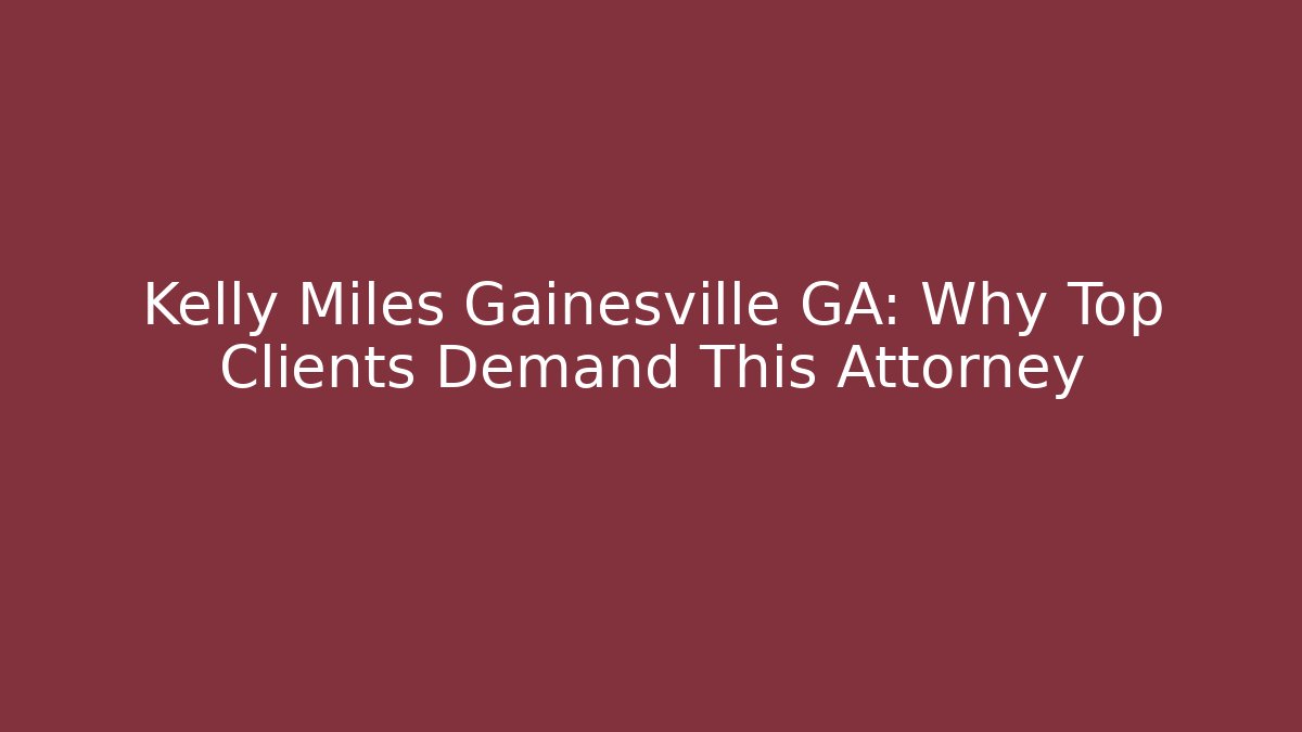 Kelly Miles Gainesville GA: Why Top Clients Demand This Attorney