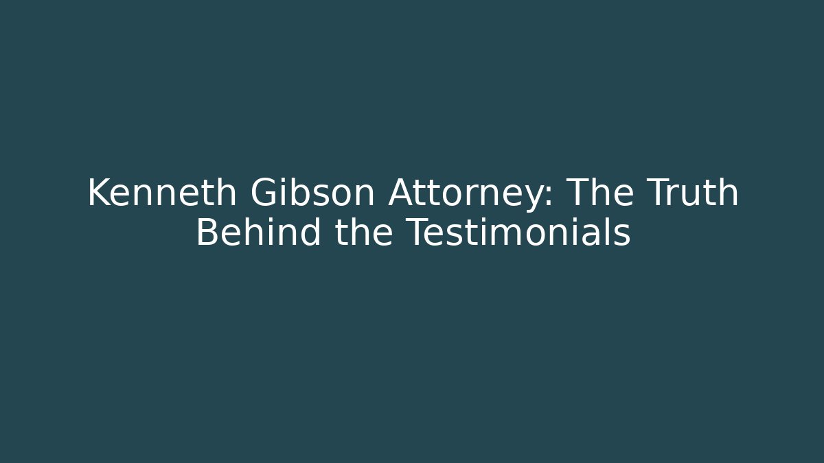 Kenneth Gibson Attorney: The Truth Behind the Testimonials