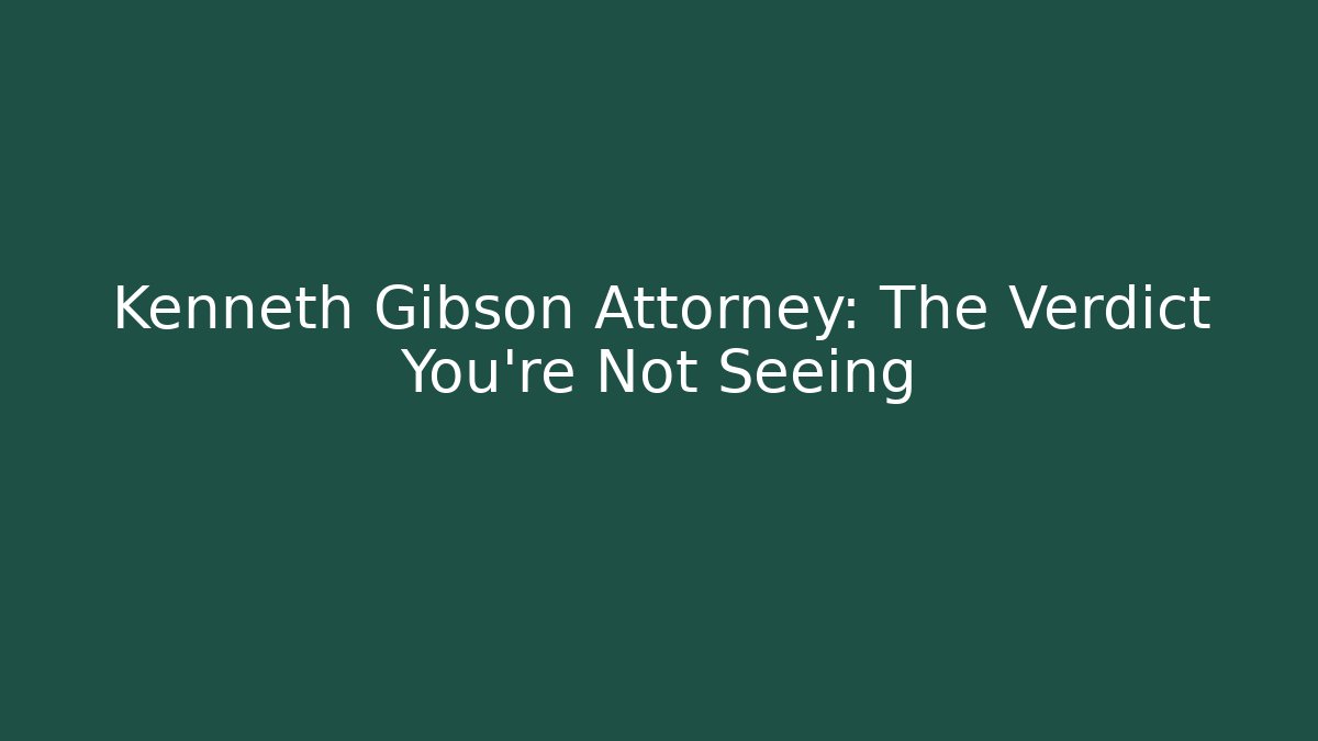 Kenneth Gibson Attorney: The Verdict You’re Not Seeing