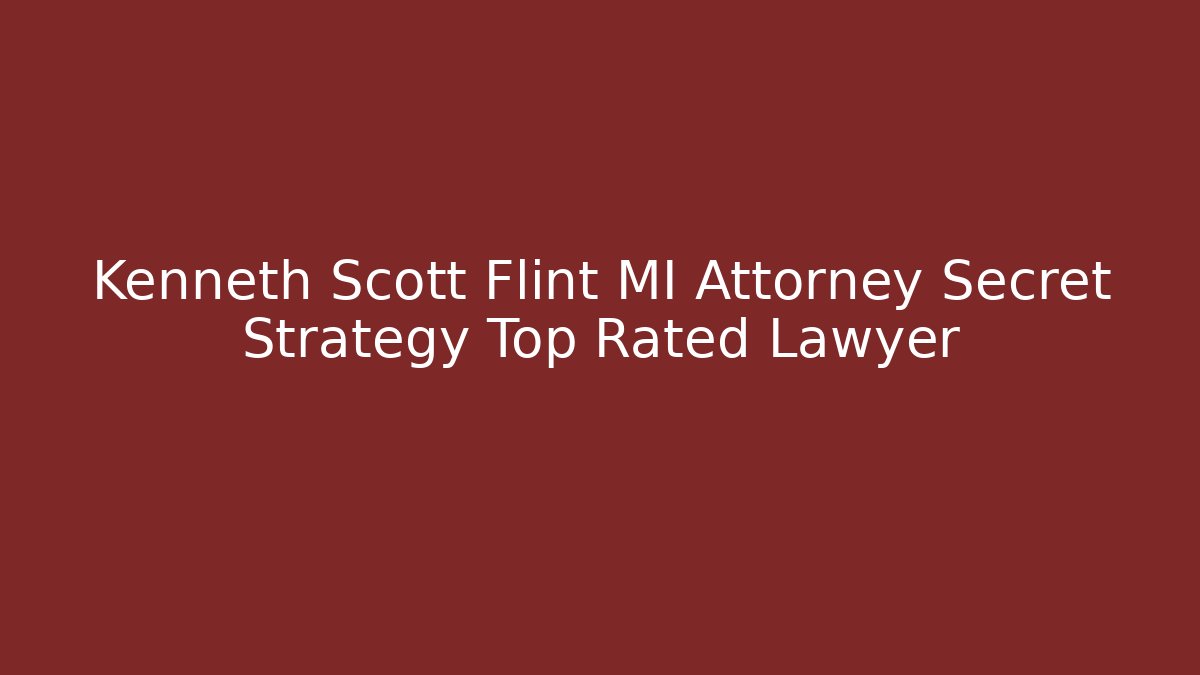 Kenneth Scott Flint MI Attorney Secret Strategy Top Rated Lawyer