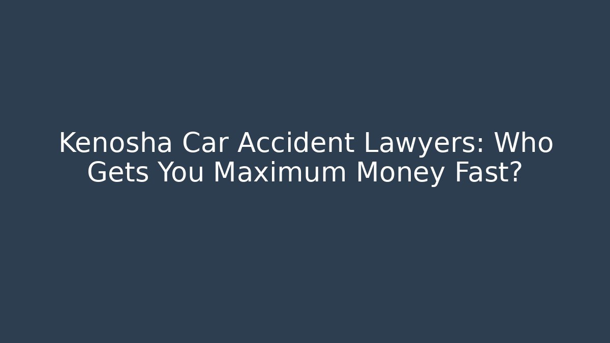 Kenosha Car Accident Lawyers: Who Gets You Maximum Money Fast?
