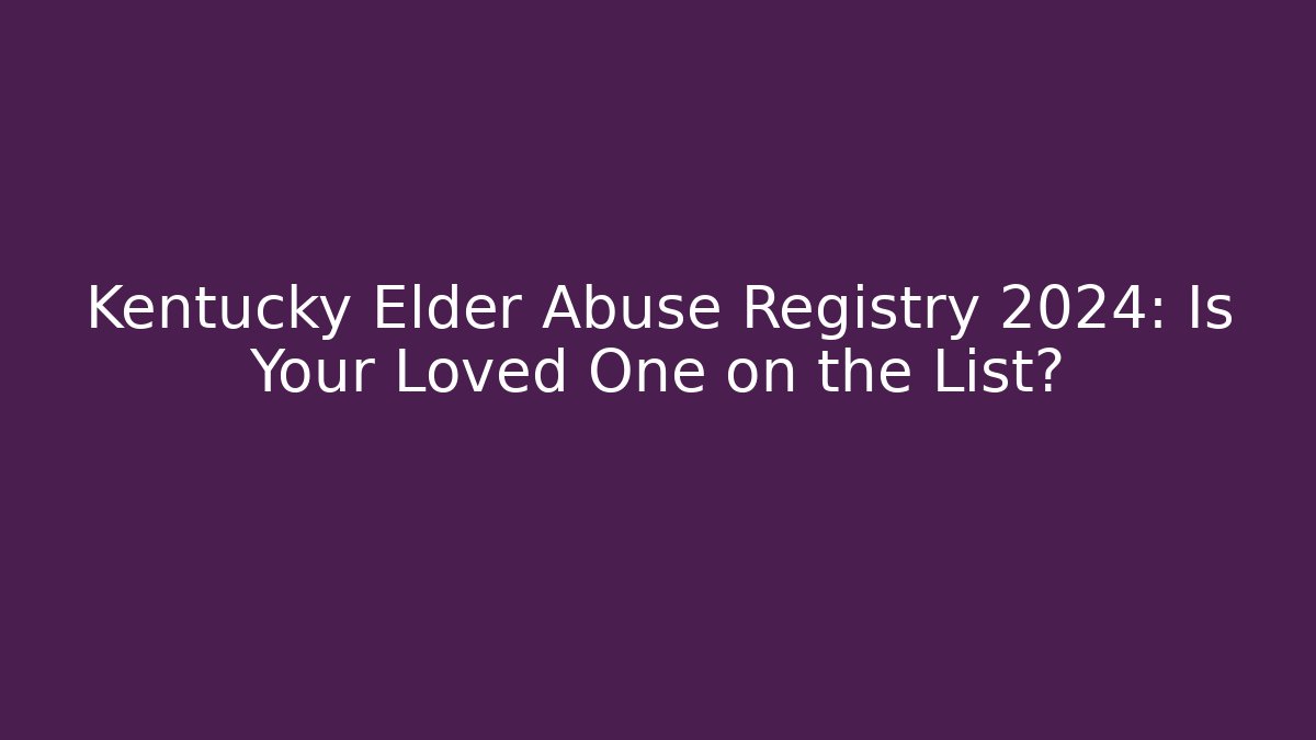 Kentucky Elder Abuse Registry 2024: Is Your Loved One on the List?