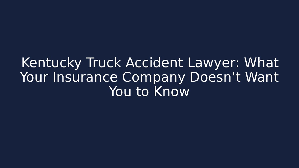 Kentucky Truck Accident Lawyer: What Your Insurance Company Doesn’t Want You to Know