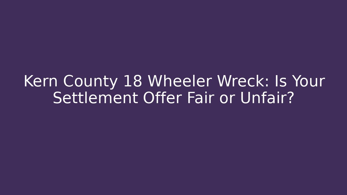 Kern County 18 Wheeler Wreck: Is Your Settlement Offer Fair or Unfair?