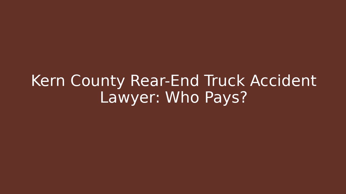 Kern County Rear-End Truck Accident Lawyer: Who Pays?
