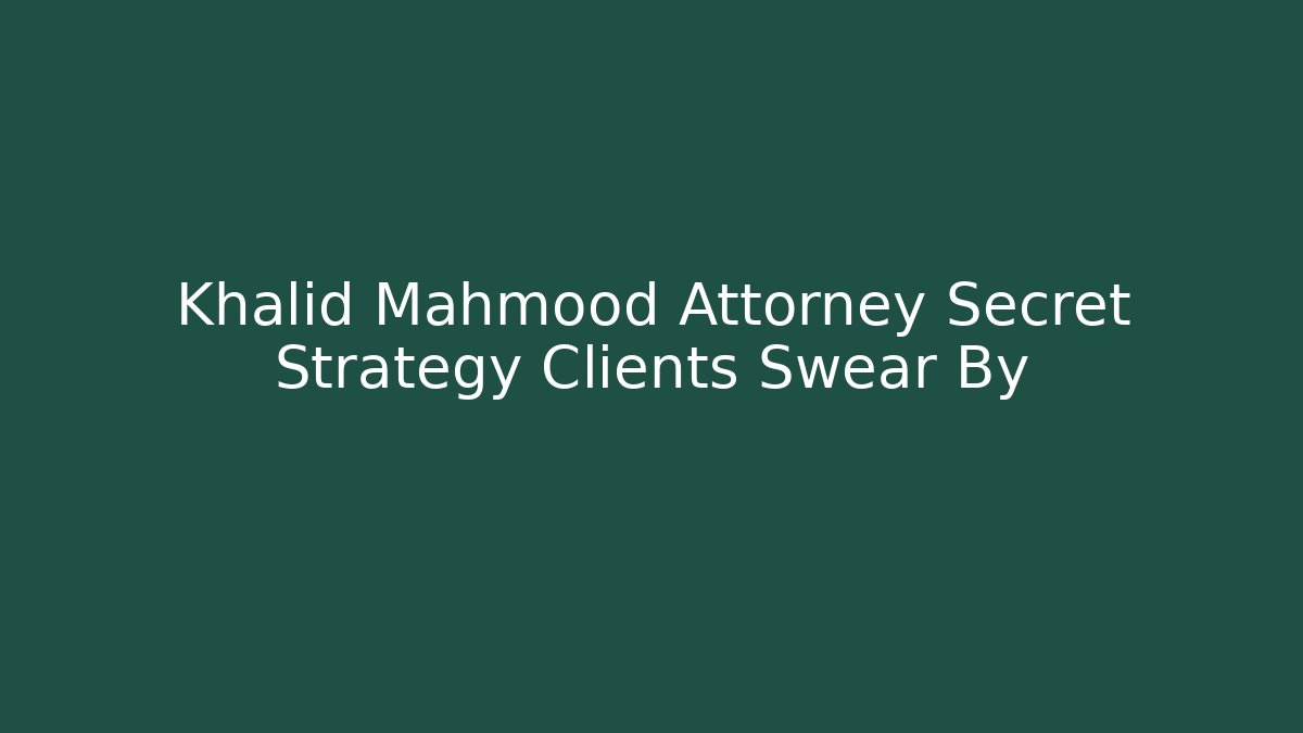 Khalid Mahmood Attorney Secret Strategy Clients Swear By