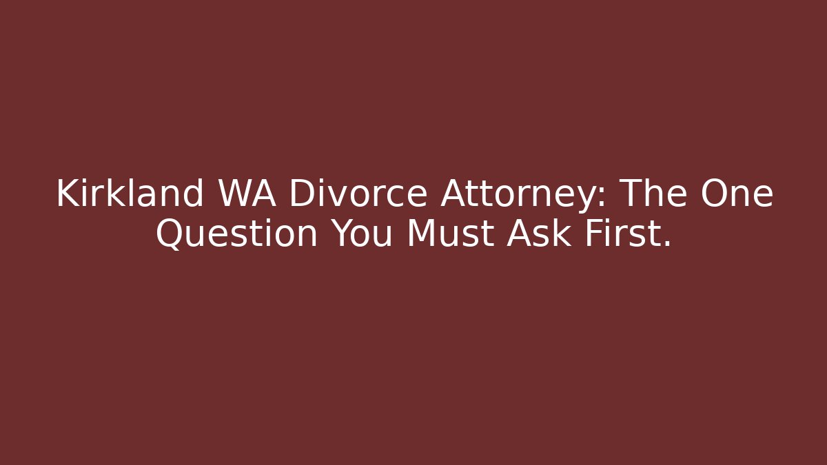 Kirkland WA Divorce Attorney: The One Question You Must Ask First.