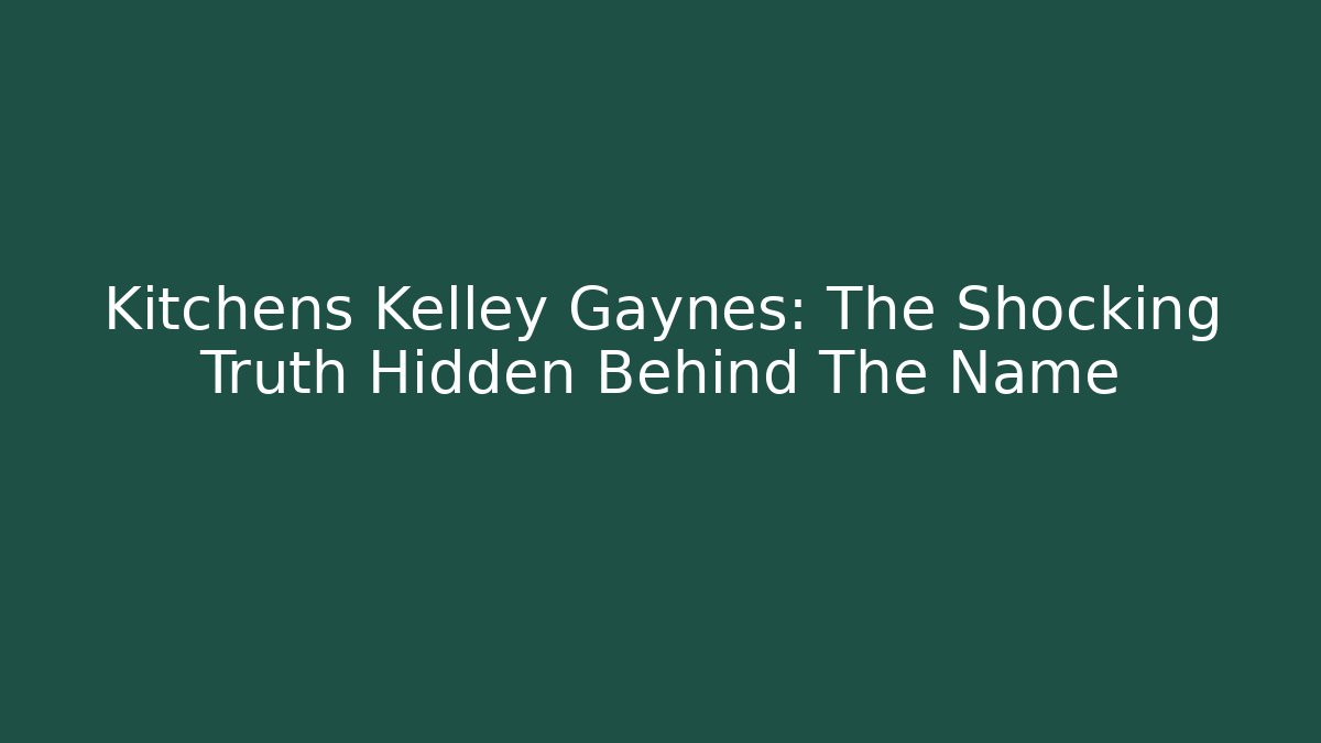 Kitchens Kelley Gaynes: The Shocking Truth Hidden Behind The Name