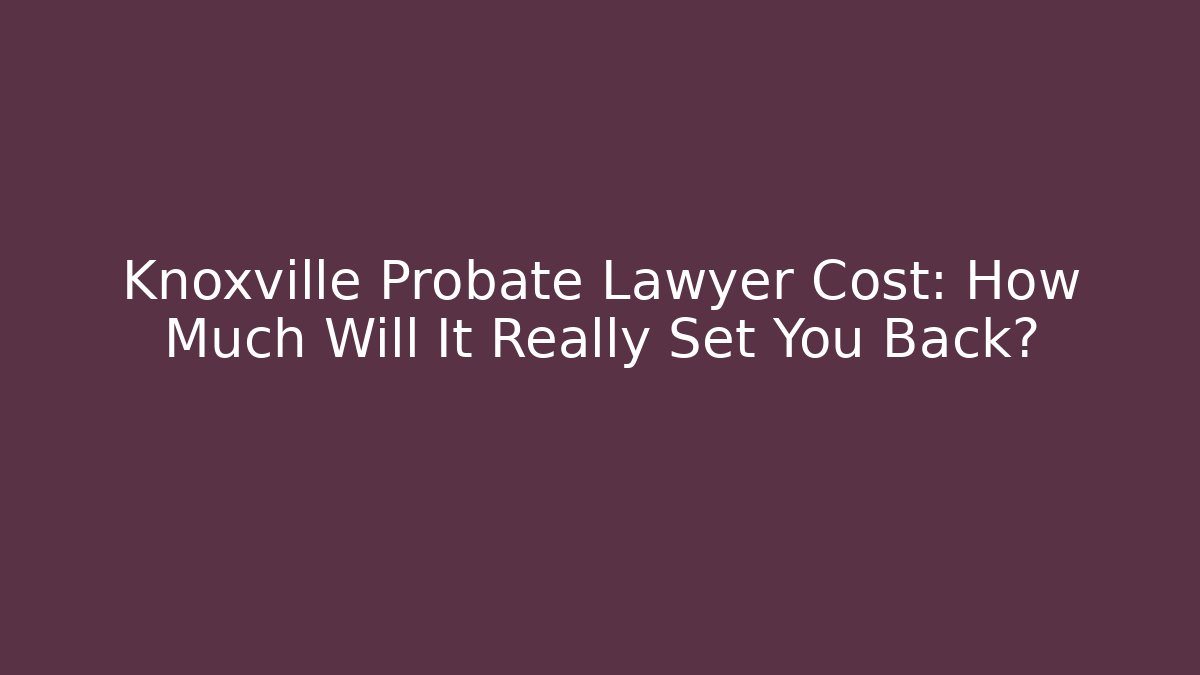 Knoxville Probate Lawyer Cost: How Much Will It Really Set You Back?