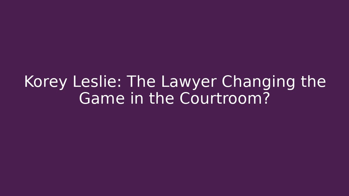 Korey Leslie: The Lawyer Changing the Game in the Courtroom?