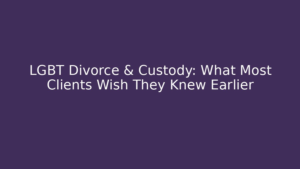 LGBT Divorce & Custody: What Most Clients Wish They Knew Earlier