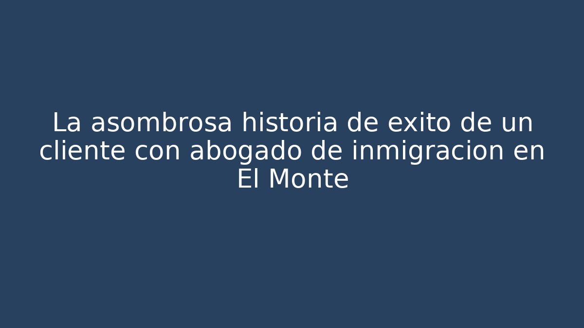 La asombrosa historia de éxito de un cliente con abogado de inmigración en El Monte