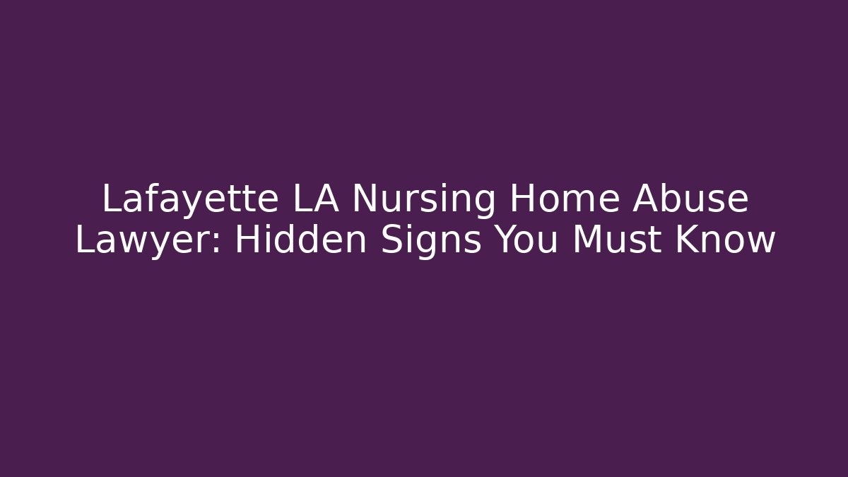 Lafayette LA Nursing Home Abuse Lawyer: Hidden Signs You Must Know