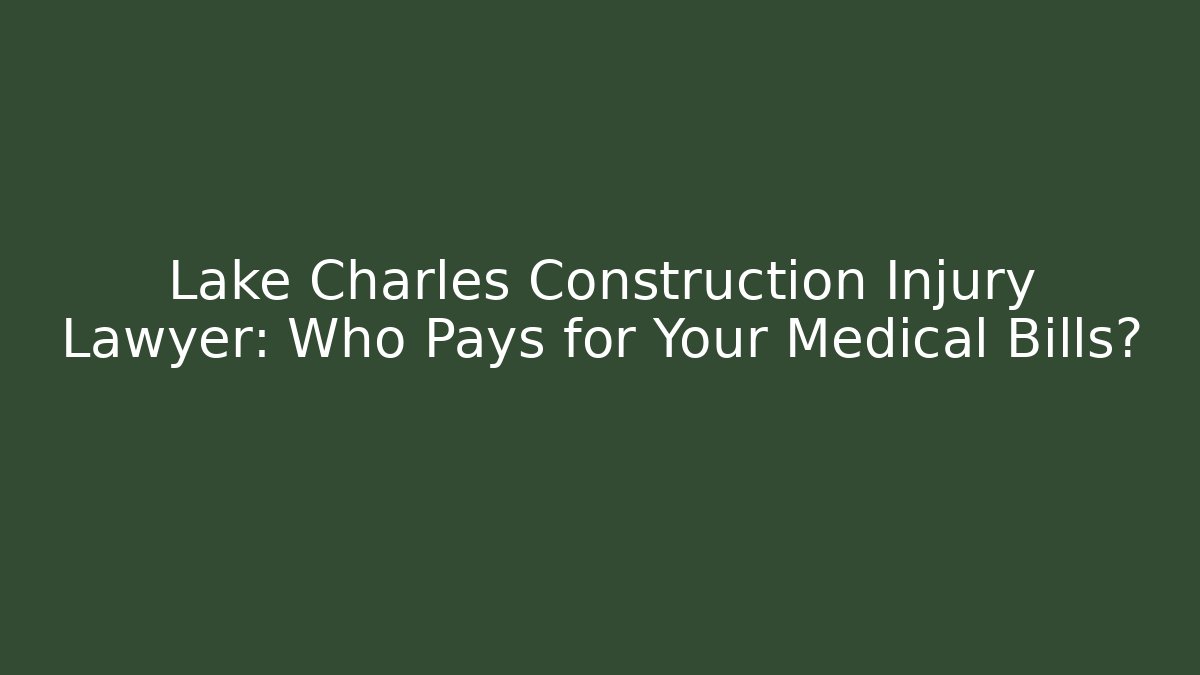 Lake Charles Construction Injury Lawyer: Who Pays for Your Medical Bills?