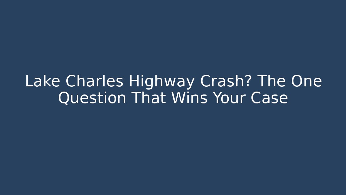 Lake Charles Highway Crash? The One Question That Wins Your Case