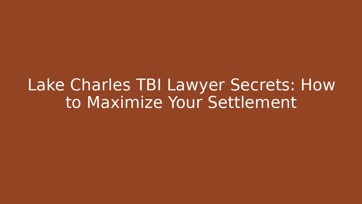 Lake Charles TBI Lawyer Secrets: How to Maximize Your Settlement