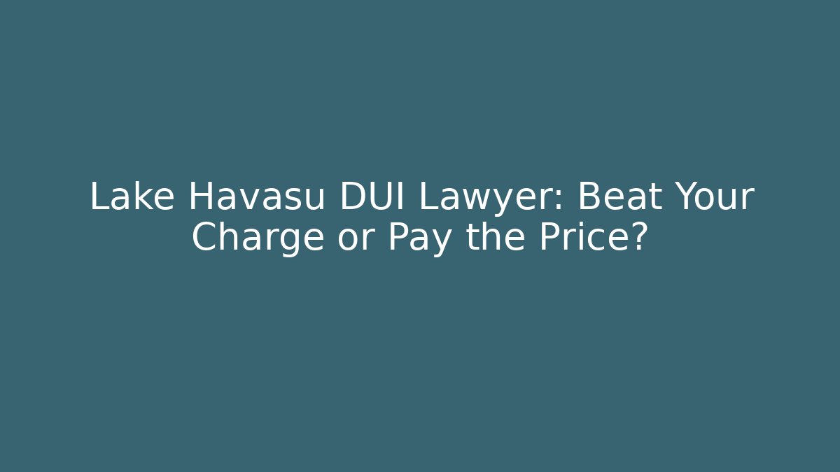 Lake Havasu DUI Lawyer: Beat Your Charge or Pay the Price?