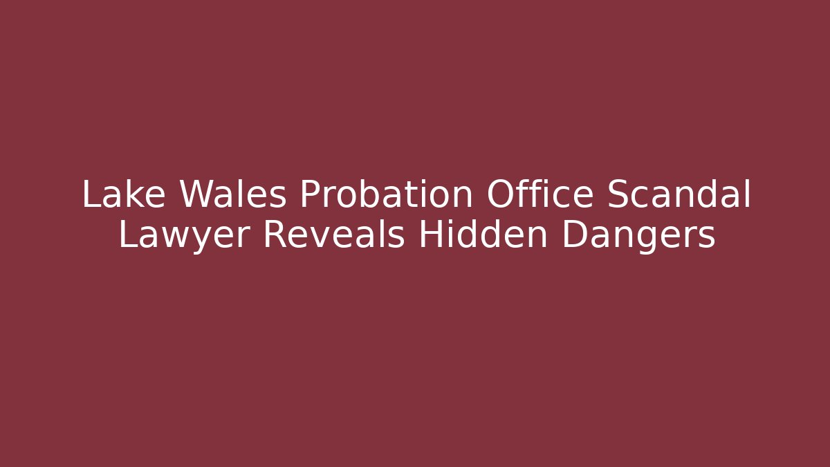 Lake Wales Probation Office Scandal Lawyer Reveals Hidden Dangers