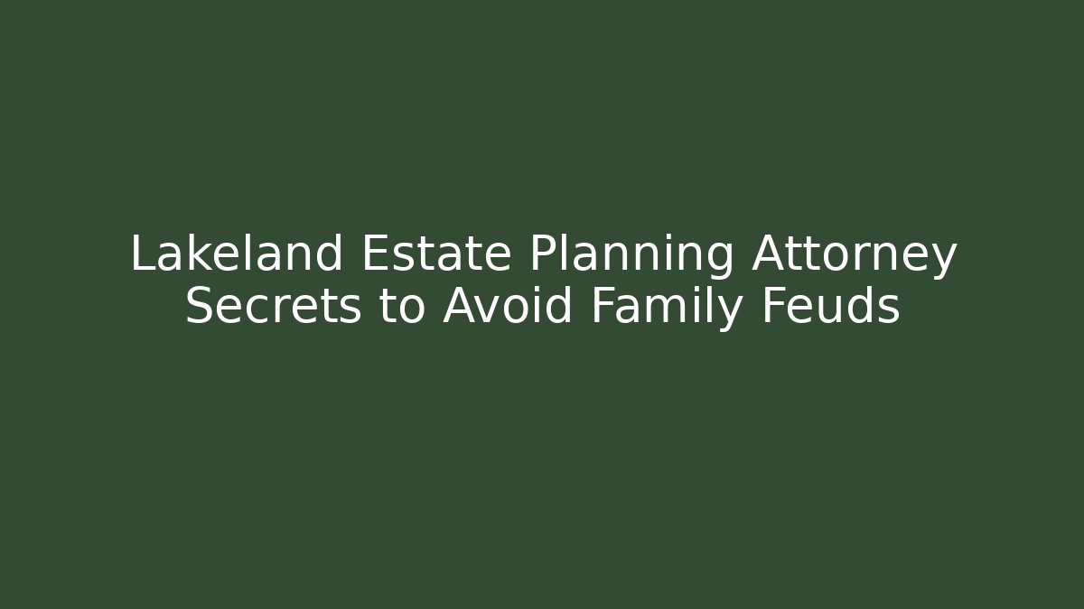 Lakeland Estate Planning Attorney Secrets to Avoid Family Feuds