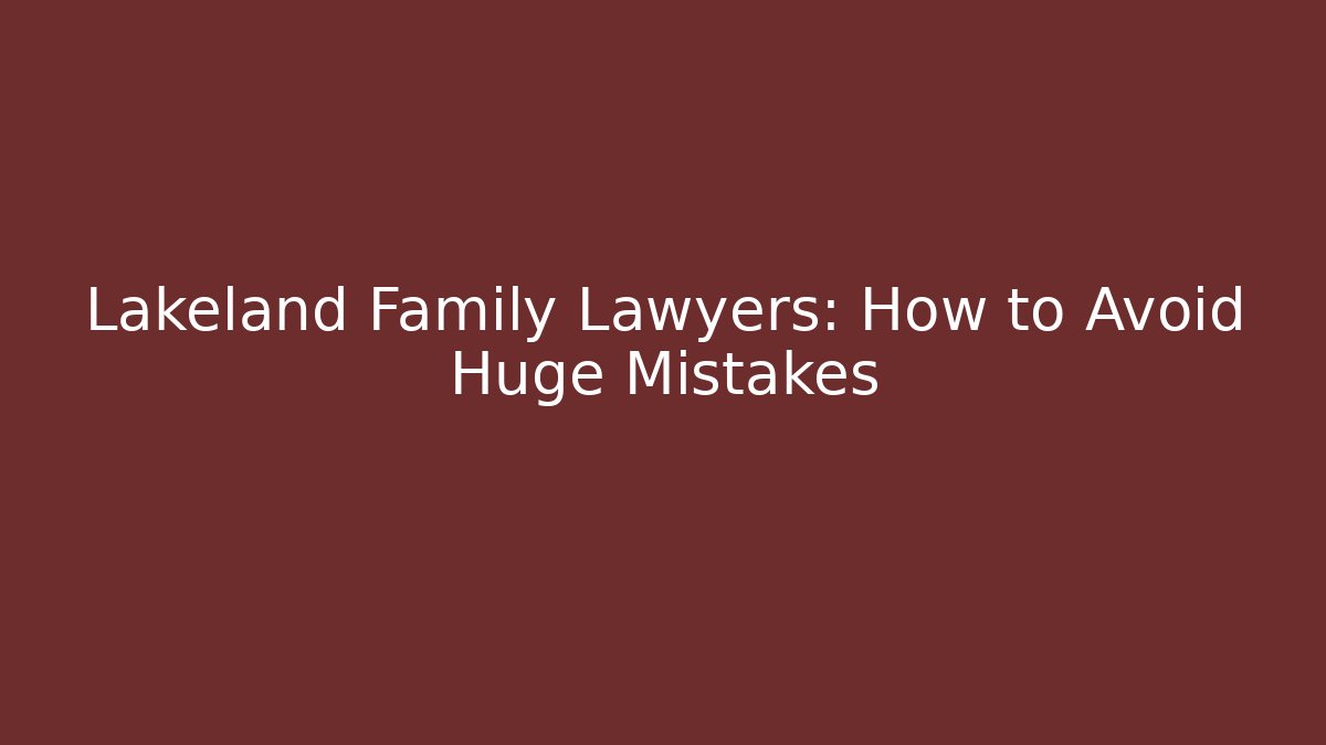 Lakeland Family Lawyers: How to Avoid Huge Mistakes