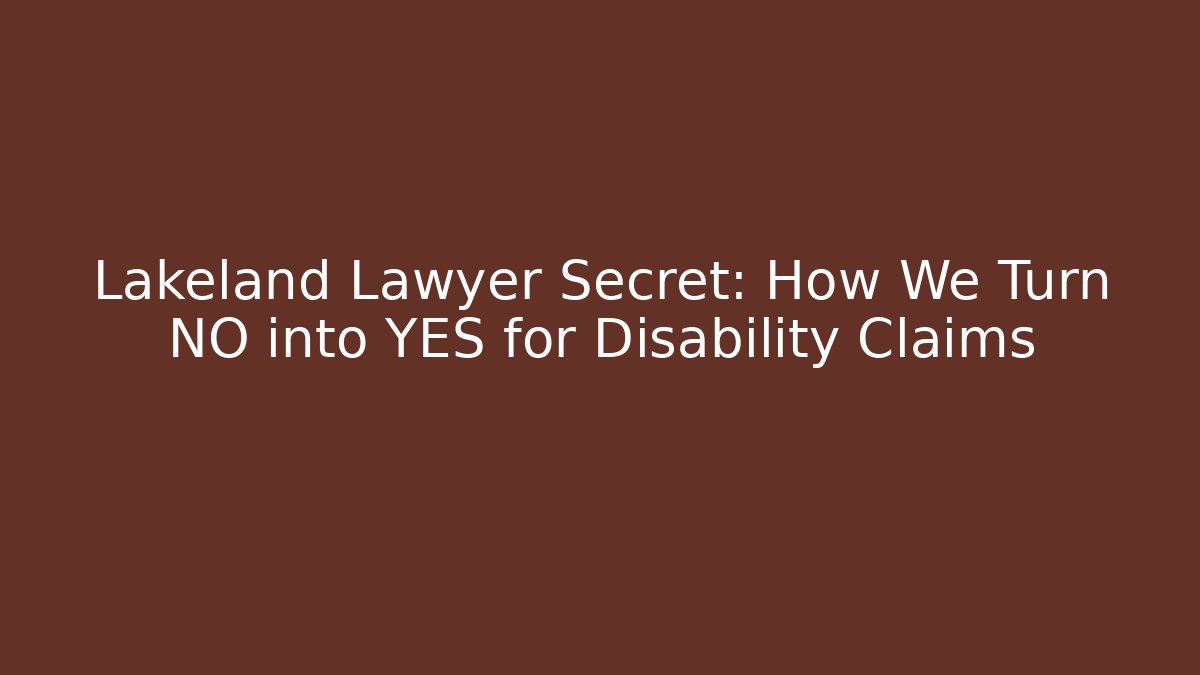 Lakeland Lawyer Secret: How We Turn NO into YES for Disability Claims
