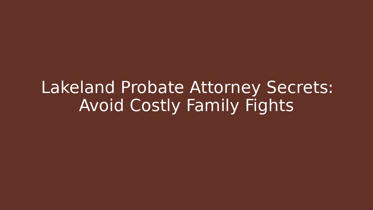 Lakeland Probate Attorney Secrets: Avoid Costly Family Fights