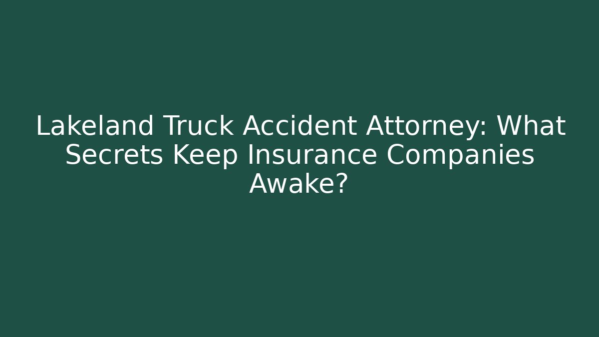 Lakeland Truck Accident Attorney: What Secrets Keep Insurance Companies Awake?