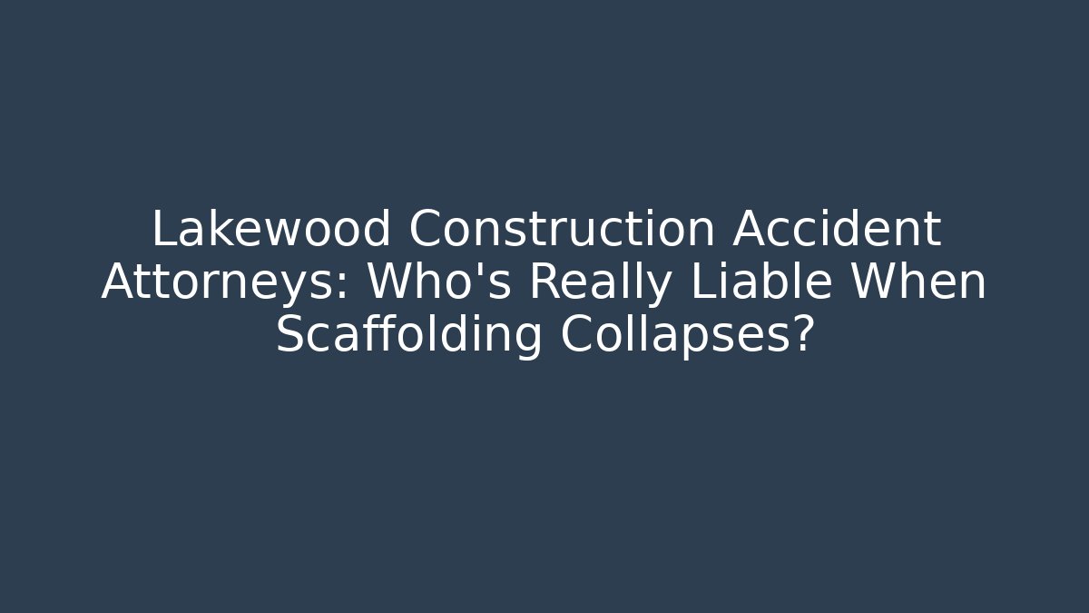 Lakewood Construction Accident Attorneys: Who’s Really Liable When Scaffolding Collapses?