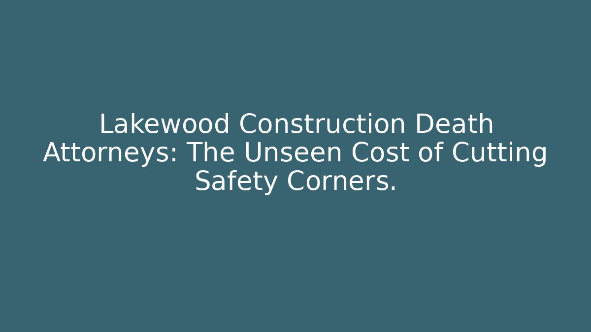 Lakewood Construction Death Attorneys: The Unseen Cost of Cutting Safety Corners.
