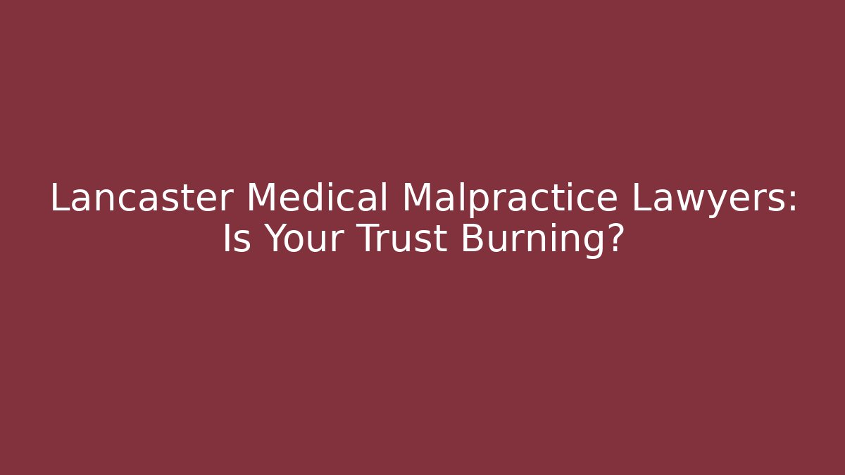 Lancaster Medical Malpractice Lawyers: Is Your Trust Burning?