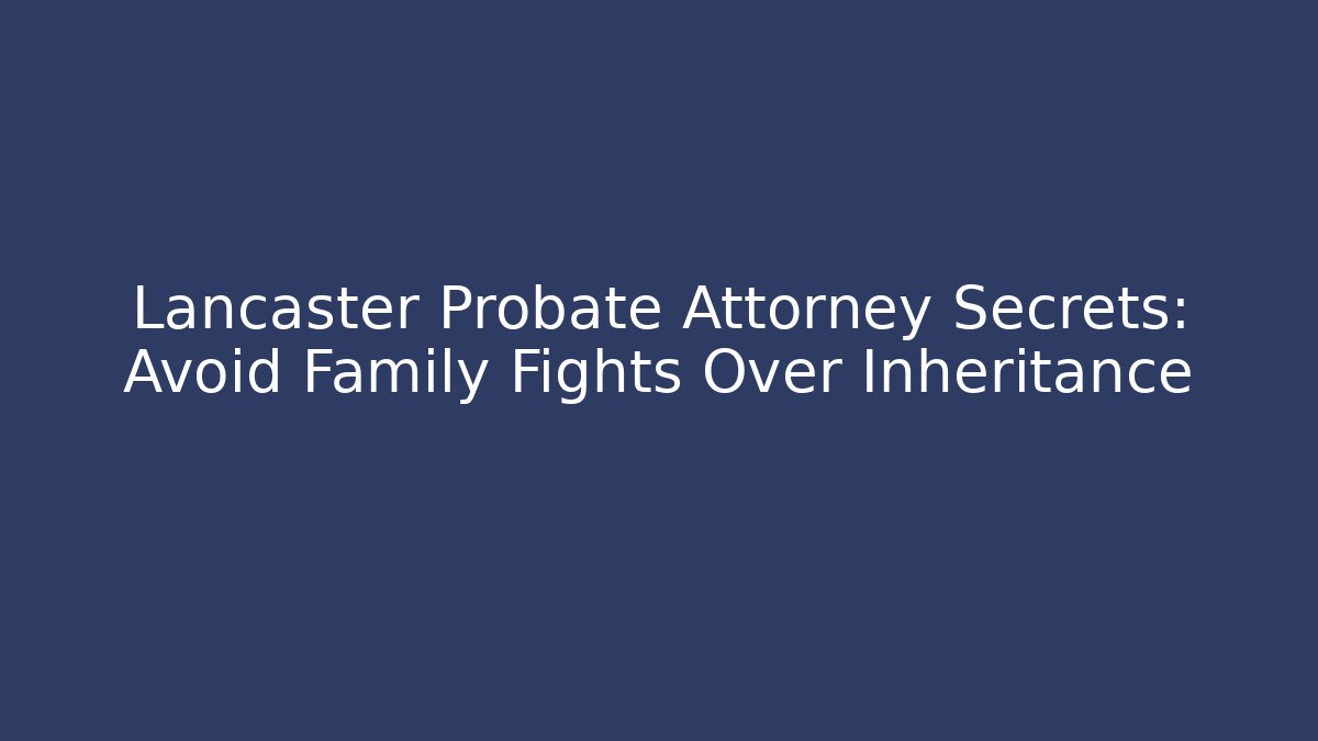 Lancaster Probate Attorney Secrets: Avoid Family Fights Over Inheritance