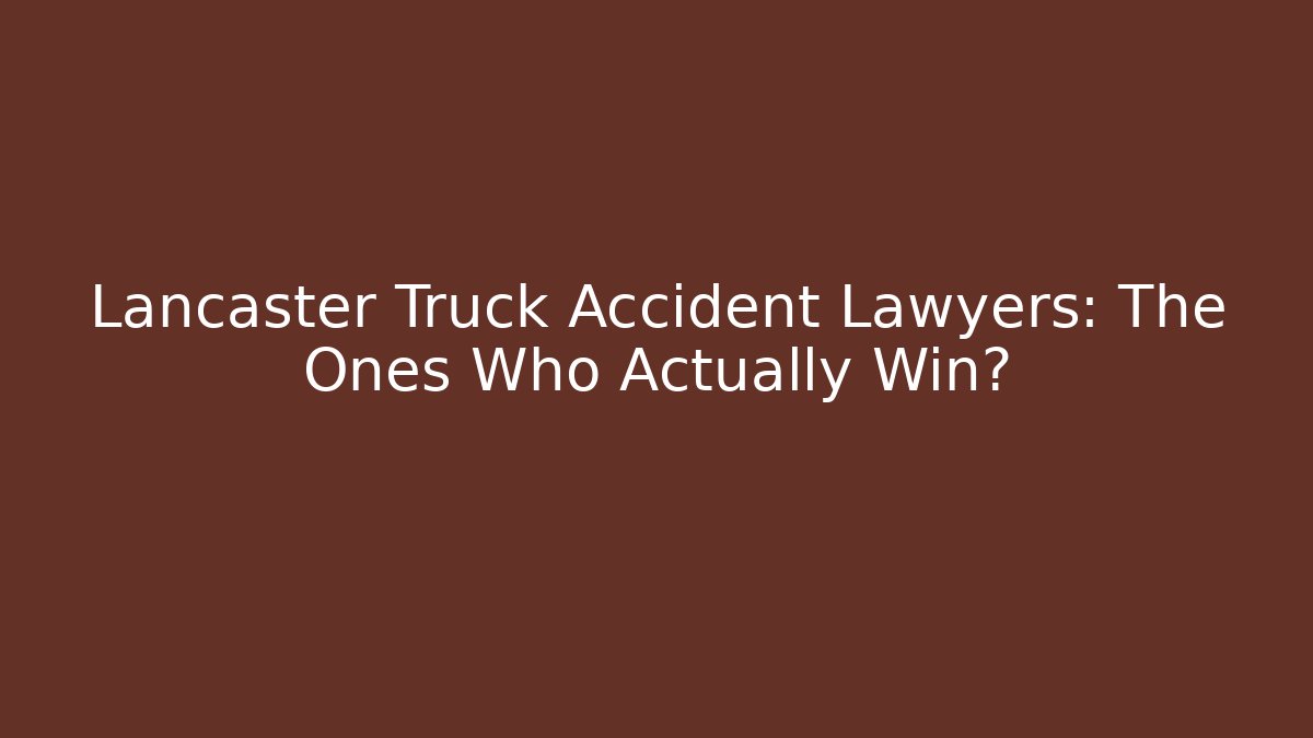 Lancaster Truck Accident Lawyers: The Ones Who Actually Win?