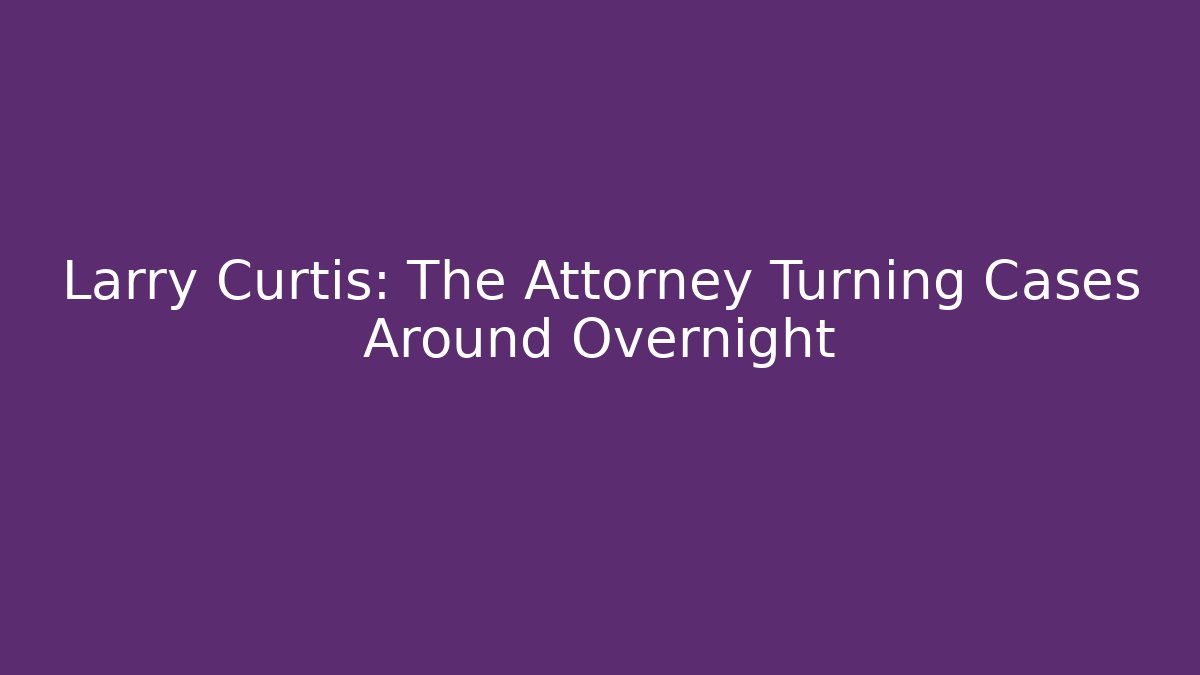 Larry Curtis: The Attorney Turning Cases Around Overnight