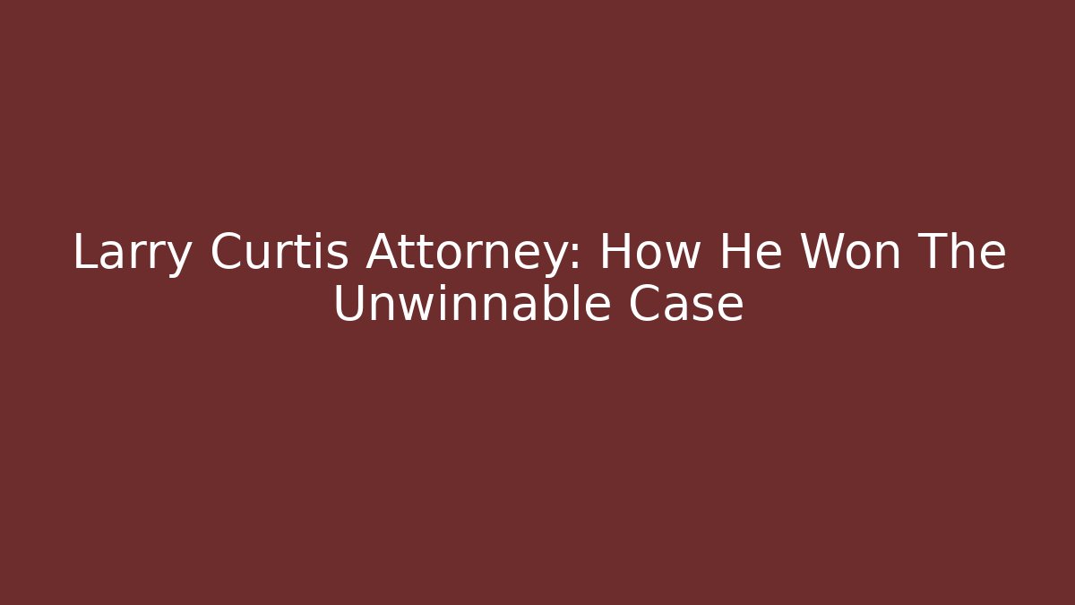 Larry Curtis Attorney: How He Won The Unwinnable Case