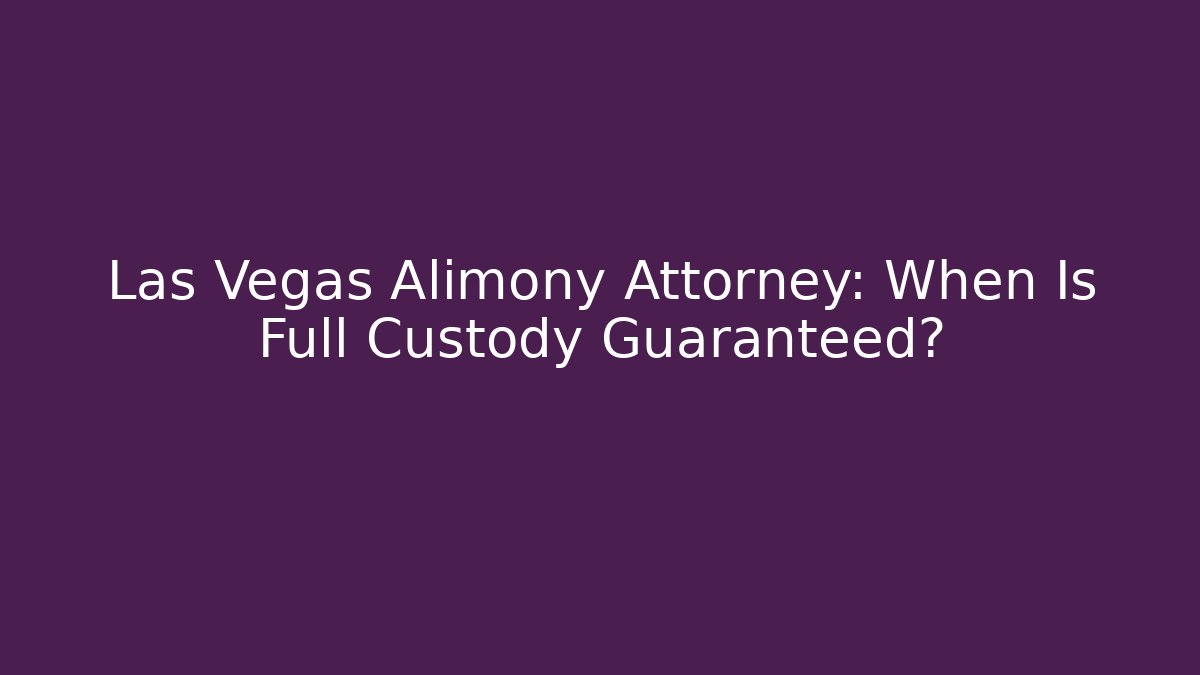 Las Vegas Alimony Attorney: When Is Full Custody Guaranteed?