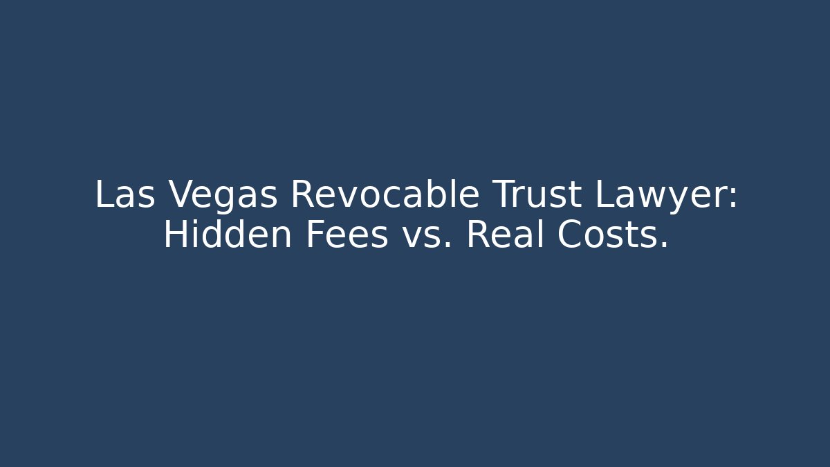 Las Vegas Revocable Trust Lawyer: Hidden Fees vs. Real Costs.