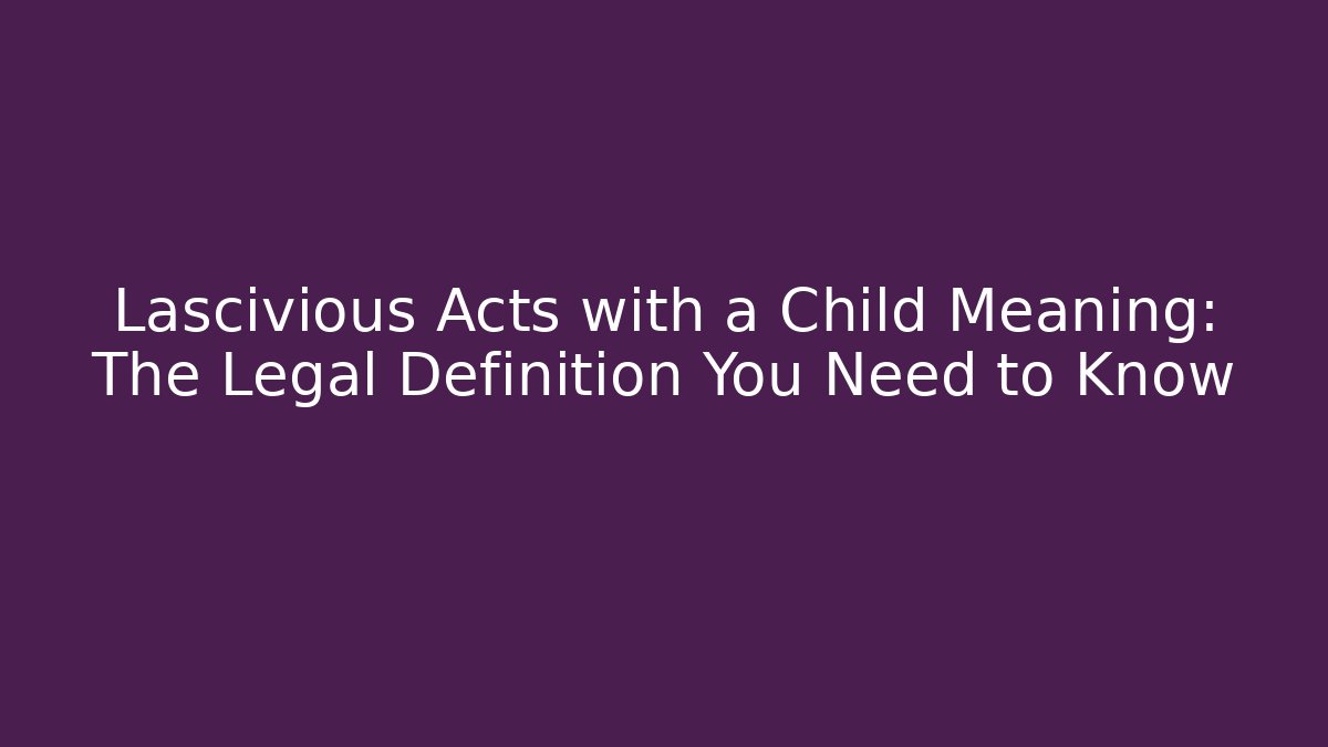 Lascivious Acts with a Child Meaning: The Legal Definition You Need to Know