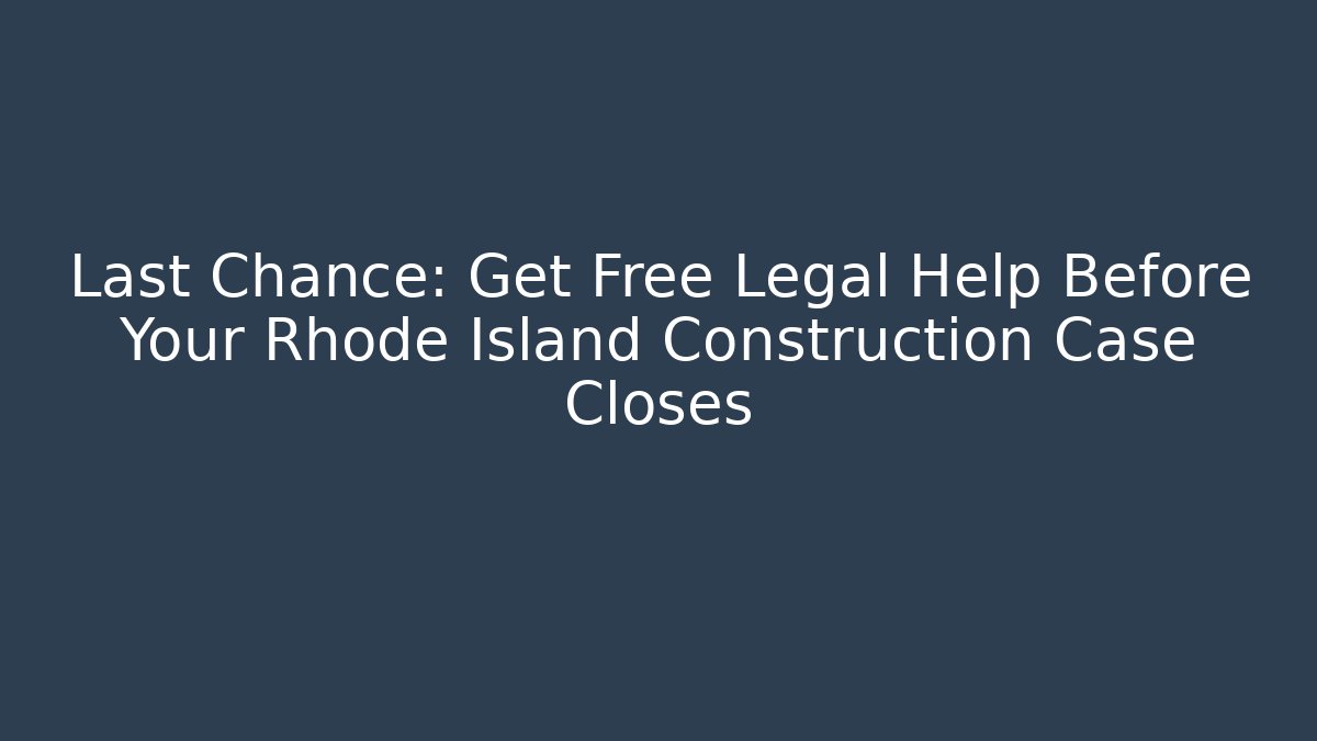 Last Chance: Get Free Legal Help Before Your Rhode Island Construction Case Closes