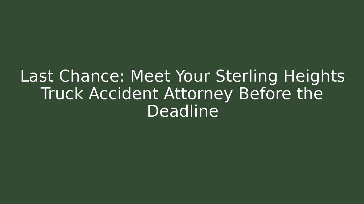 Last Chance: Meet Your Sterling Heights Truck Accident Attorney Before the Deadline