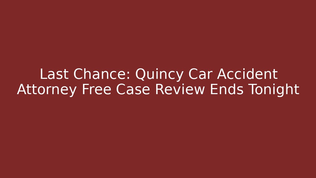 Last Chance: Quincy Car Accident Attorney Free Case Review Ends Tonight