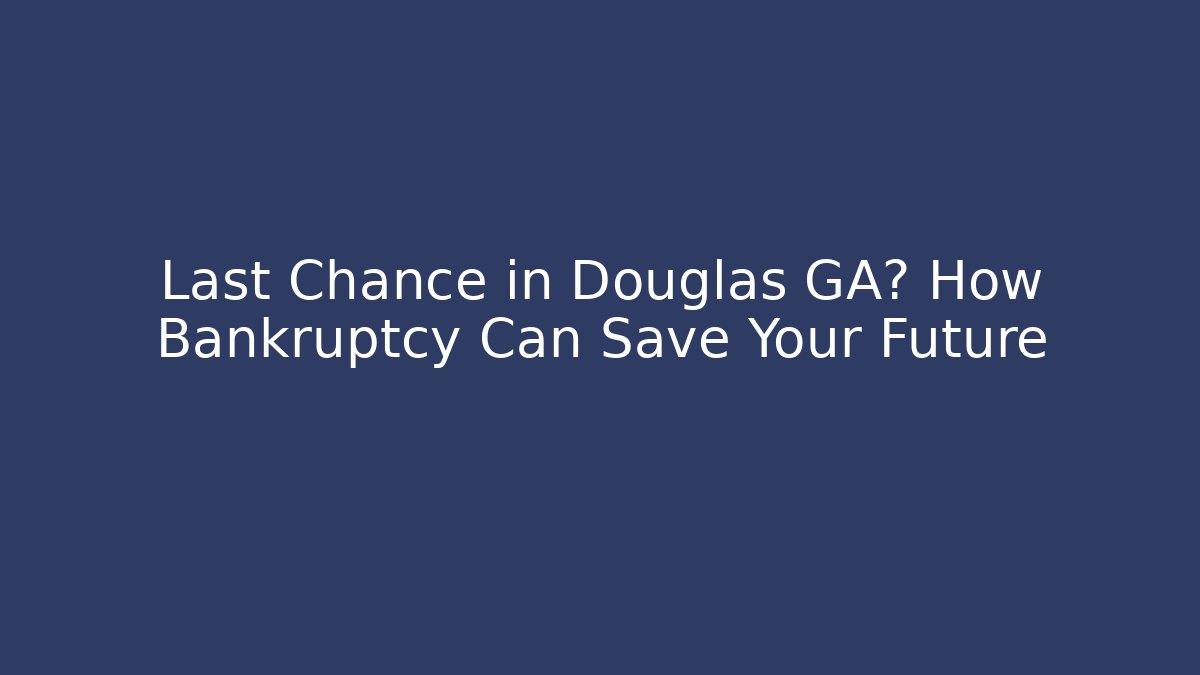 Last Chance in Douglas GA? How Bankruptcy Can Save Your Future