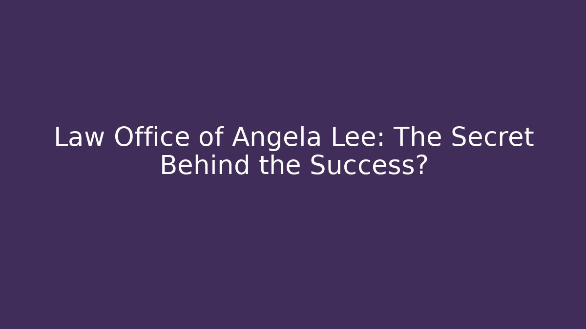 Law Office of Angela Lee: The Secret Behind the Success?