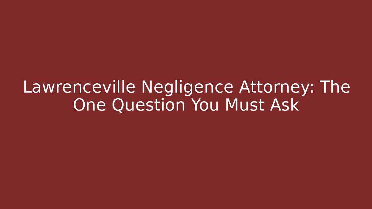 Lawrenceville Negligence Attorney: The One Question You Must Ask