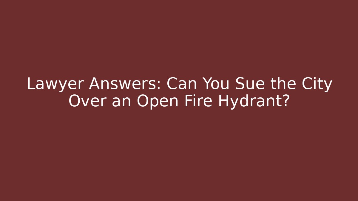 Lawyer Answers: Can You Sue the City Over an Open Fire Hydrant?